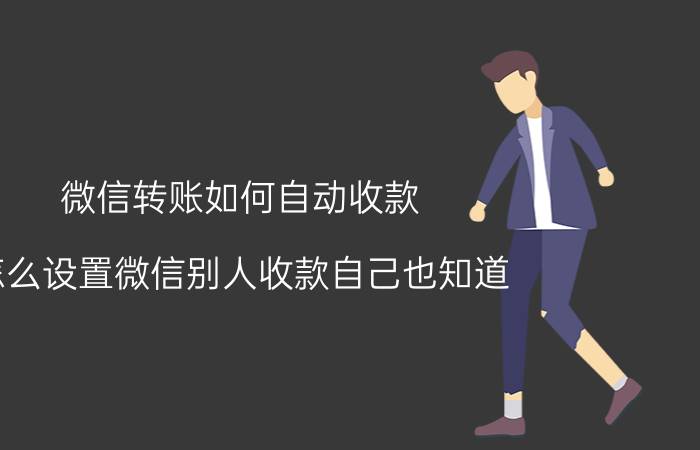 微信转账如何自动收款 怎么设置微信别人收款自己也知道？